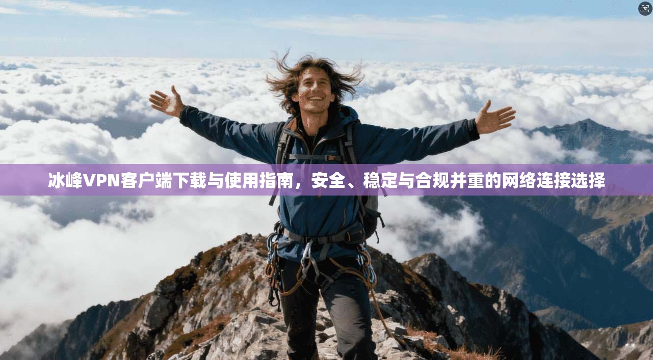 冰峰VPN客户端下载与使用指南，安全、稳定与合规并重的网络连接选择
