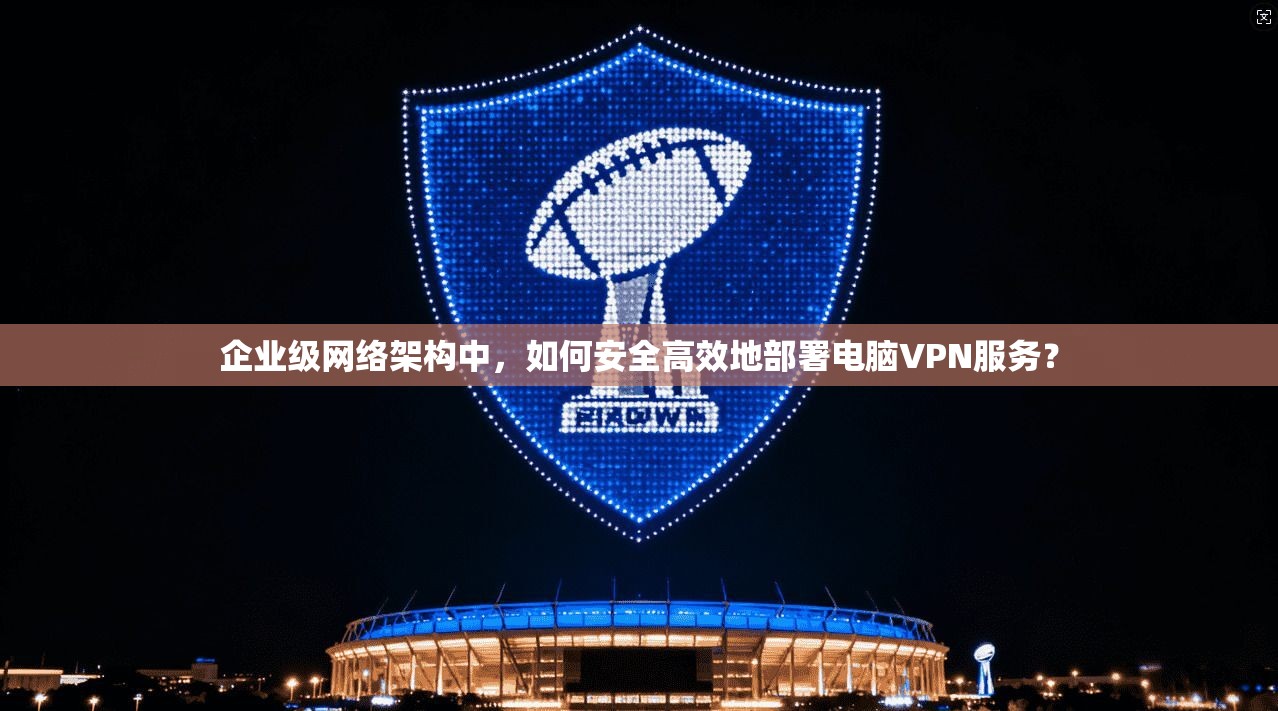企业级网络架构中，如何安全高效地部署电脑VPN服务？