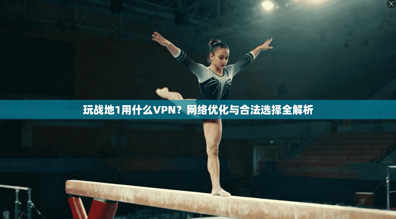 玩战地1用什么VPN？网络优化与合法选择全解析