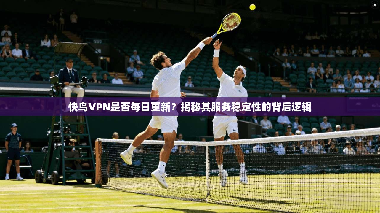 快鸟VPN是否每日更新？揭秘其服务稳定性的背后逻辑