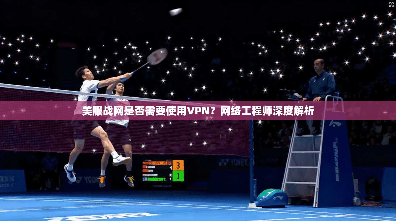美服战网是否需要使用VPN?网络工程师深度解析