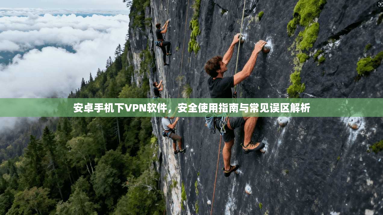 安卓手机下VPN软件，安全使用指南与常见误区解析