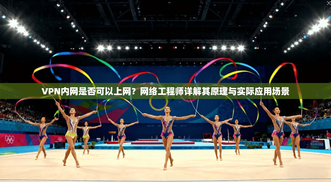 VPN内网是否可以上网？网络工程师详解其原理与实际应用场景