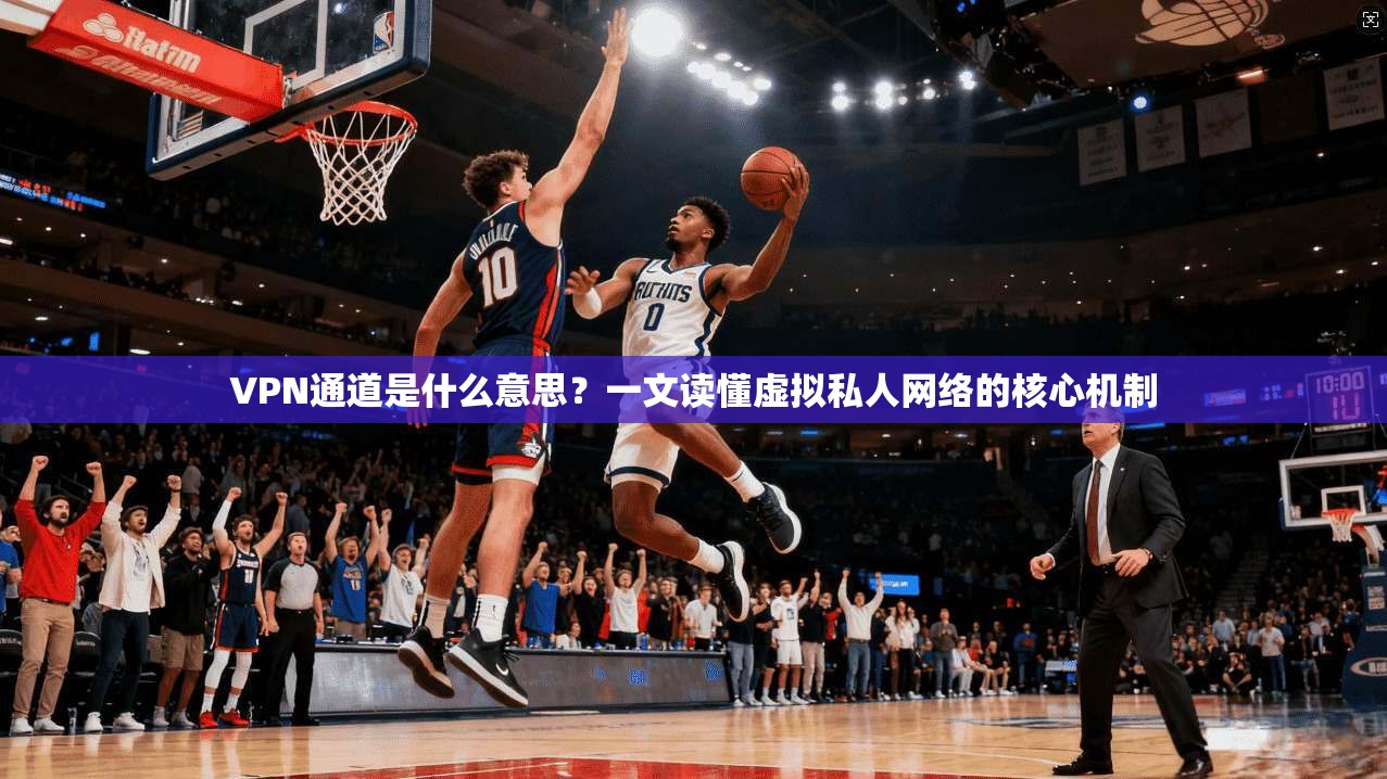 VPN通道是什么意思？一文读懂虚拟私人网络的核心机制