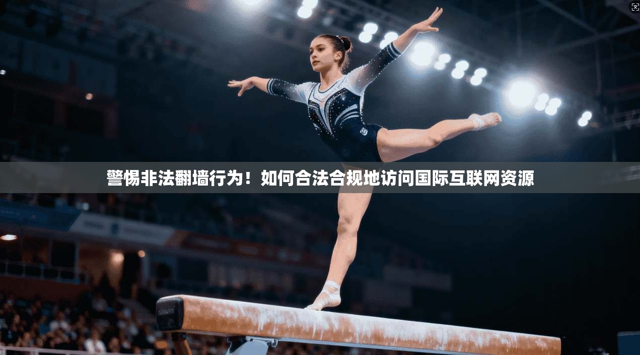 警惕非法翻墙行为！如何合法合规地访问国际互联网资源