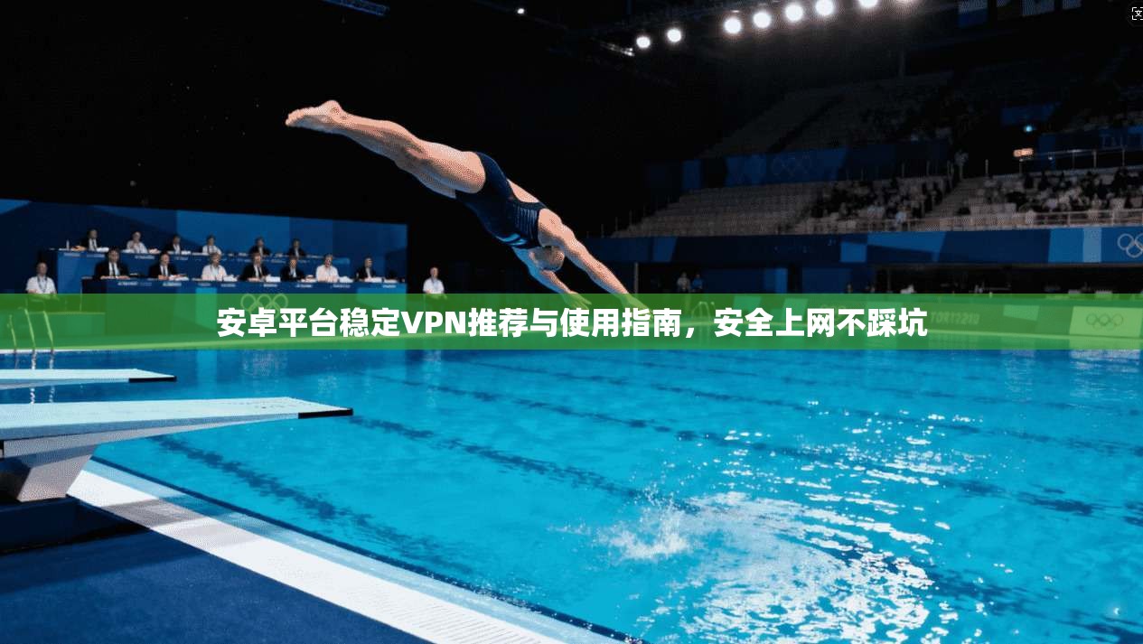 安卓平台稳定VPN推荐与使用指南,安全上网不踩坑