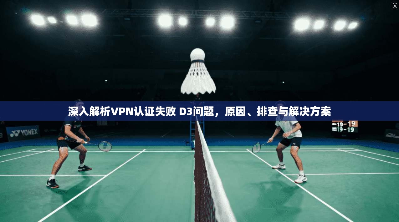 深入解析VPN认证失败 D3问题，原因、排查与解决方案