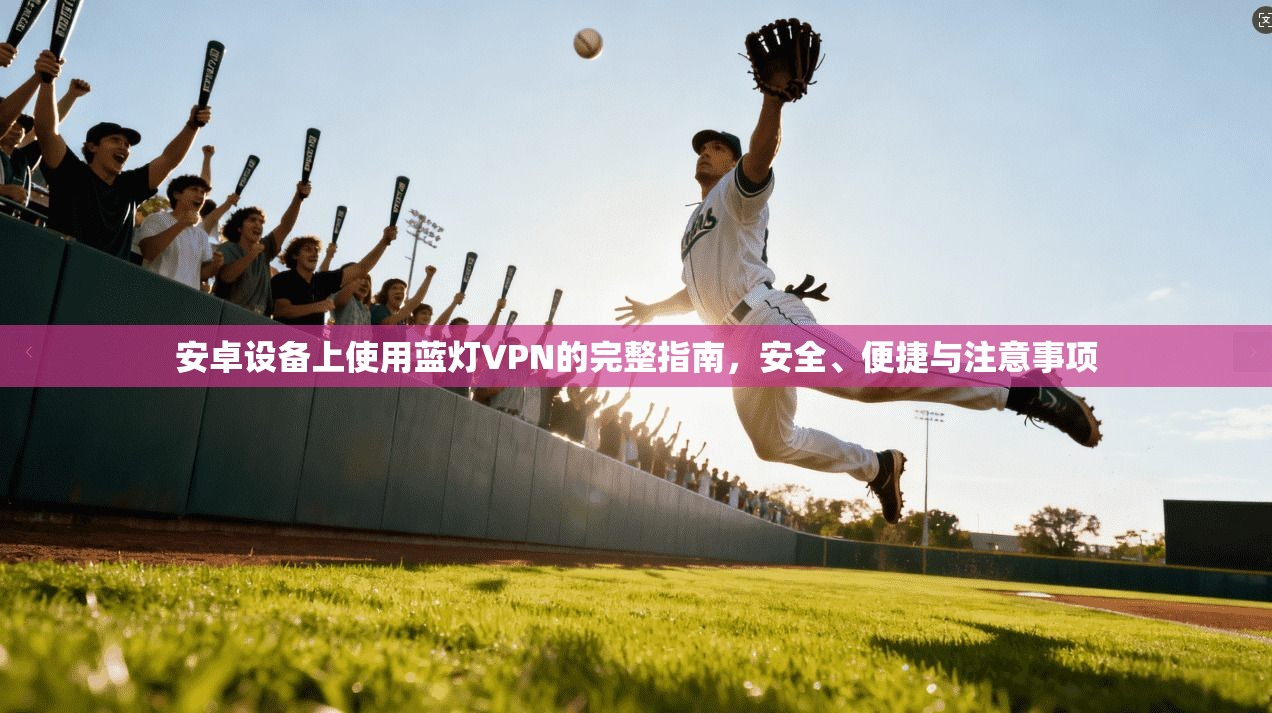 安卓设备上使用蓝灯VPN的完整指南，安全、便捷与注意事项