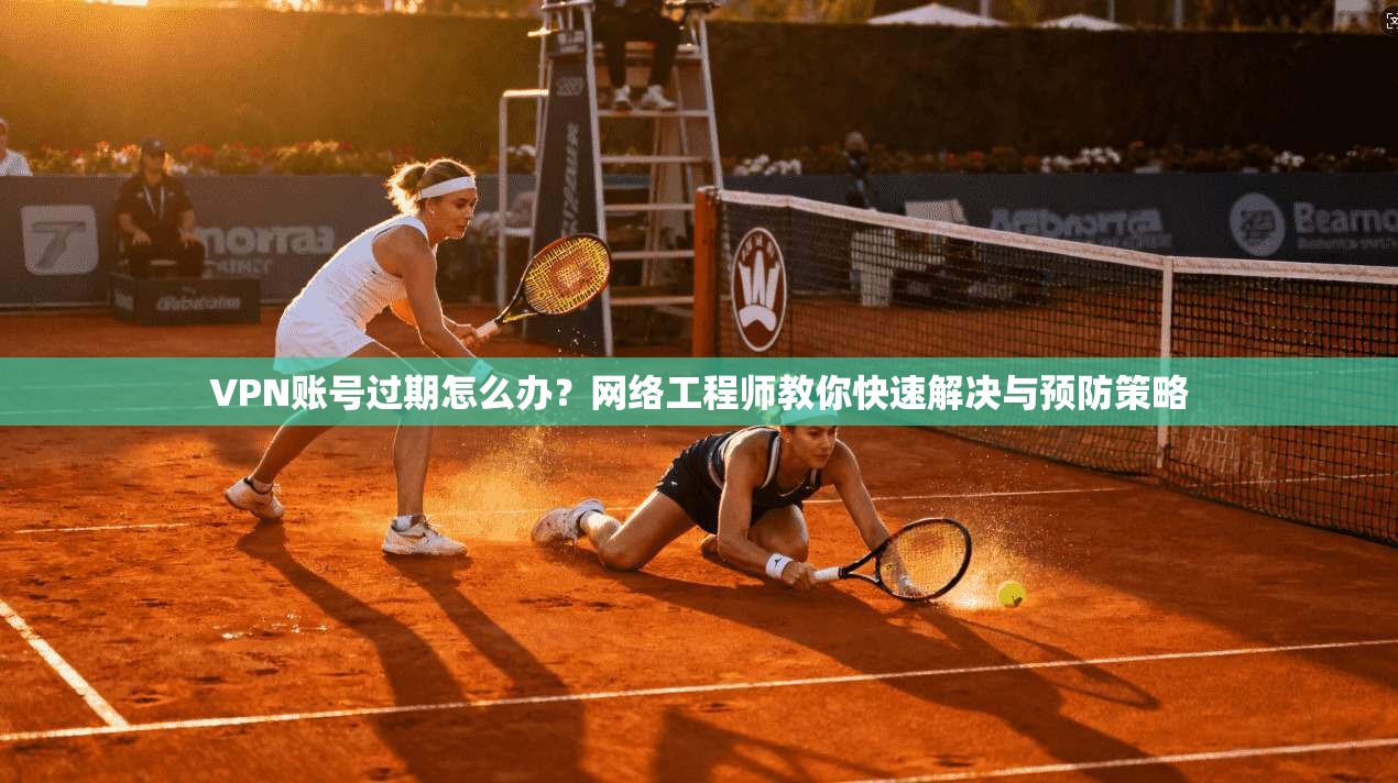 VPN账号过期怎么办？网络工程师教你快速解决与预防策略