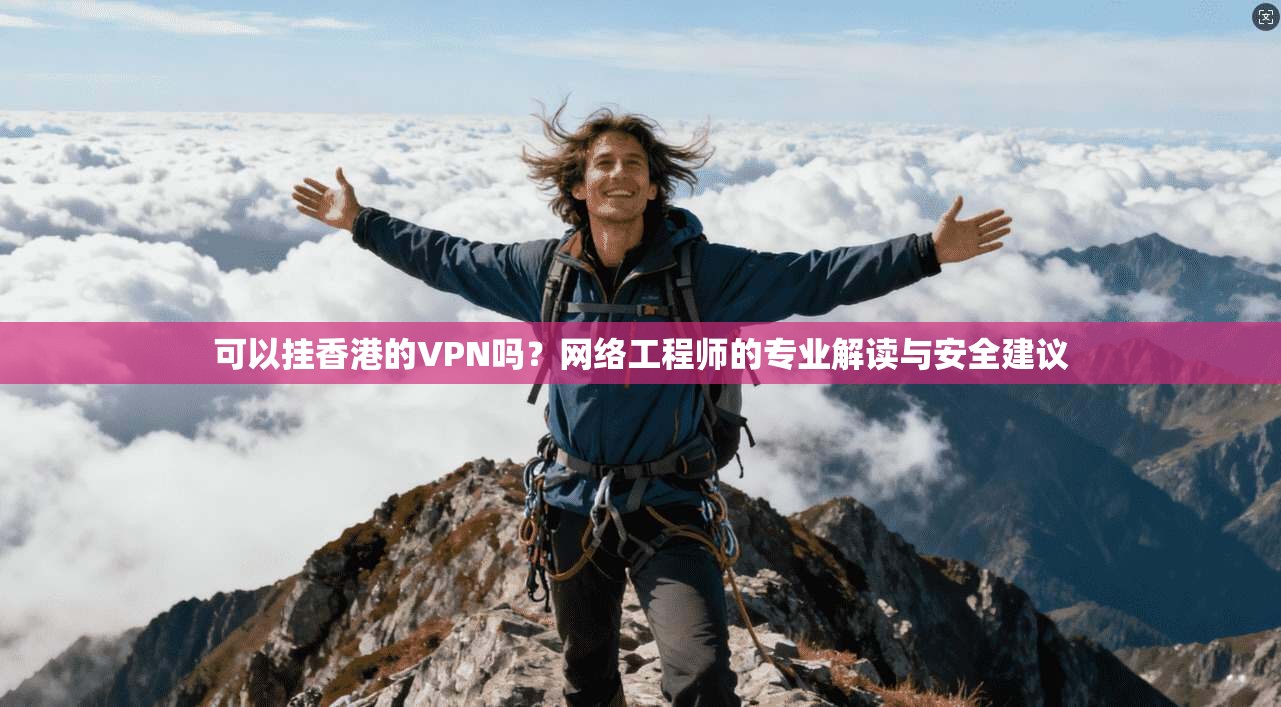 可以挂香港的VPN吗?网络工程师的专业解读与安全建议