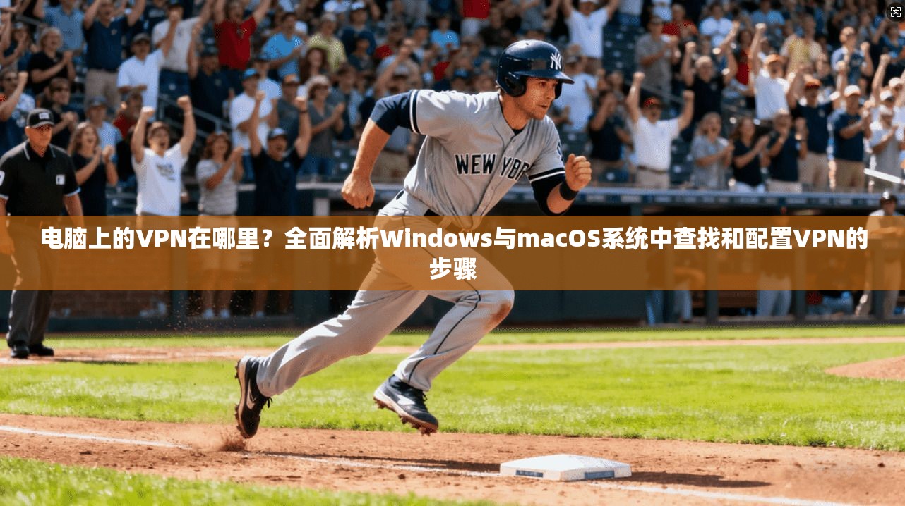 电脑上的VPN在哪里？全面解析Windows与macOS系统中查找和配置VPN的步骤
