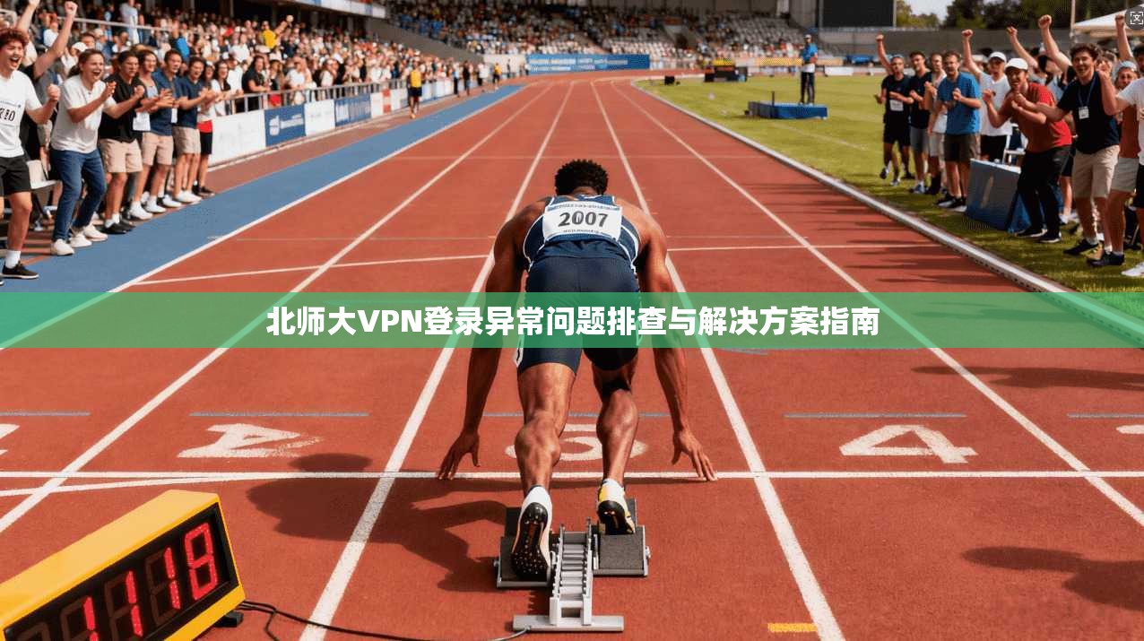 北师大VPN登录异常问题排查与解决方案指南