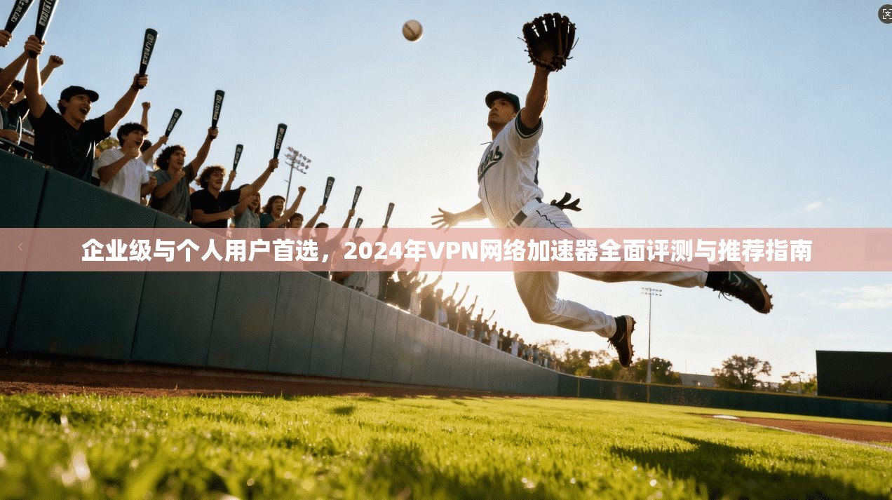 企业级与个人用户首选，2024年VPN网络加速器全面评测与推荐指南