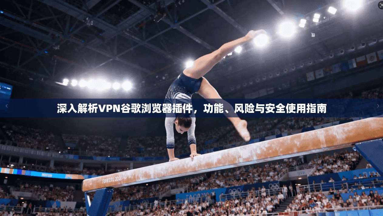 深入解析VPN谷歌浏览器插件，功能、风险与安全使用指南
