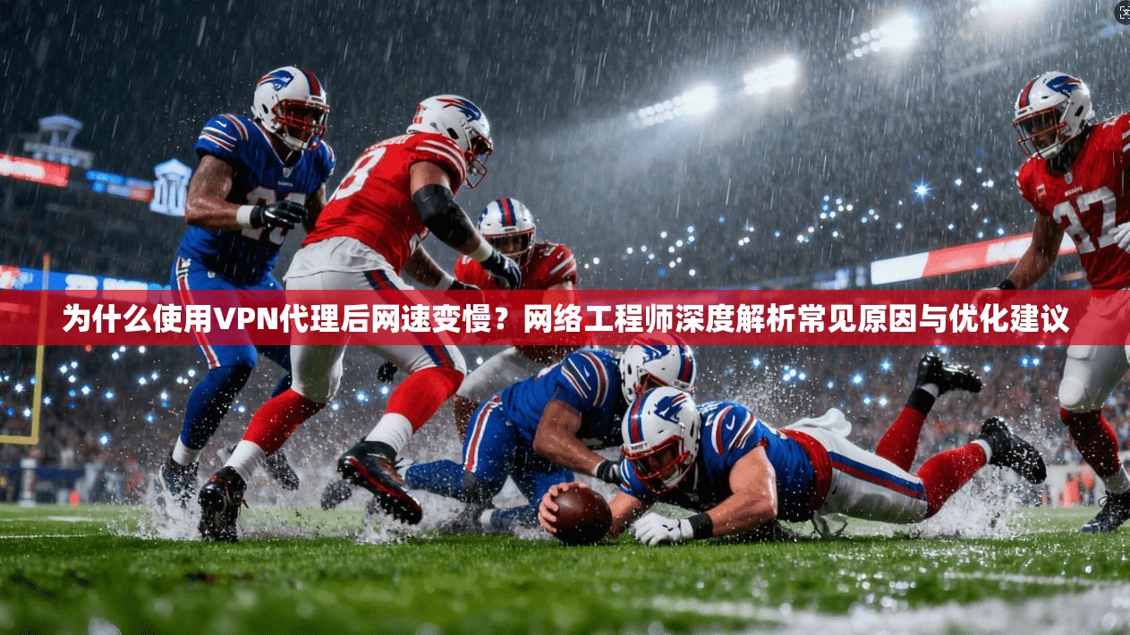 为什么使用VPN代理后网速变慢?网络工程师深度解析常见原因与优化建议