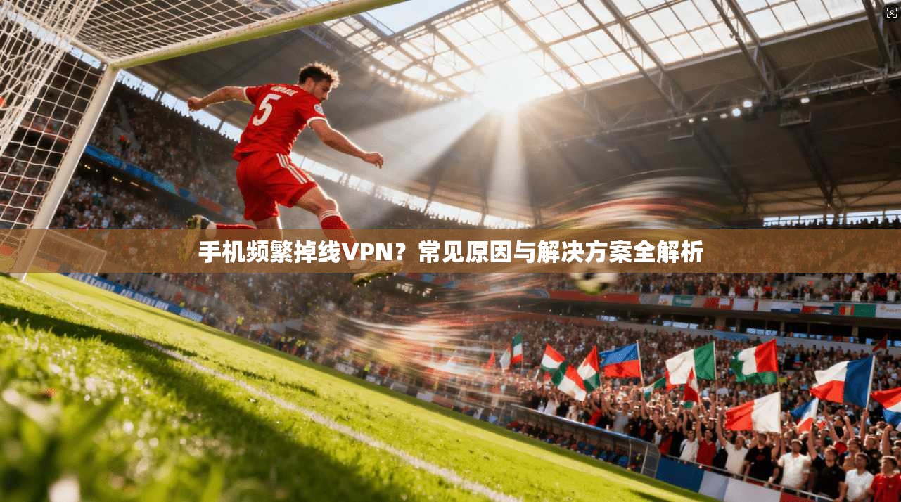 手机频繁掉线VPN?常见原因与解决方案全解析