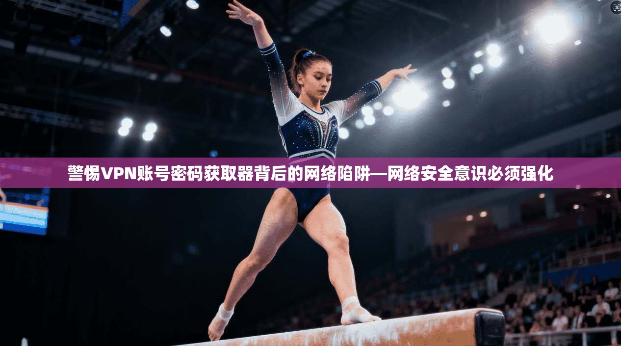 警惕VPN账号密码获取器背后的网络陷阱—网络安全意识必须强化