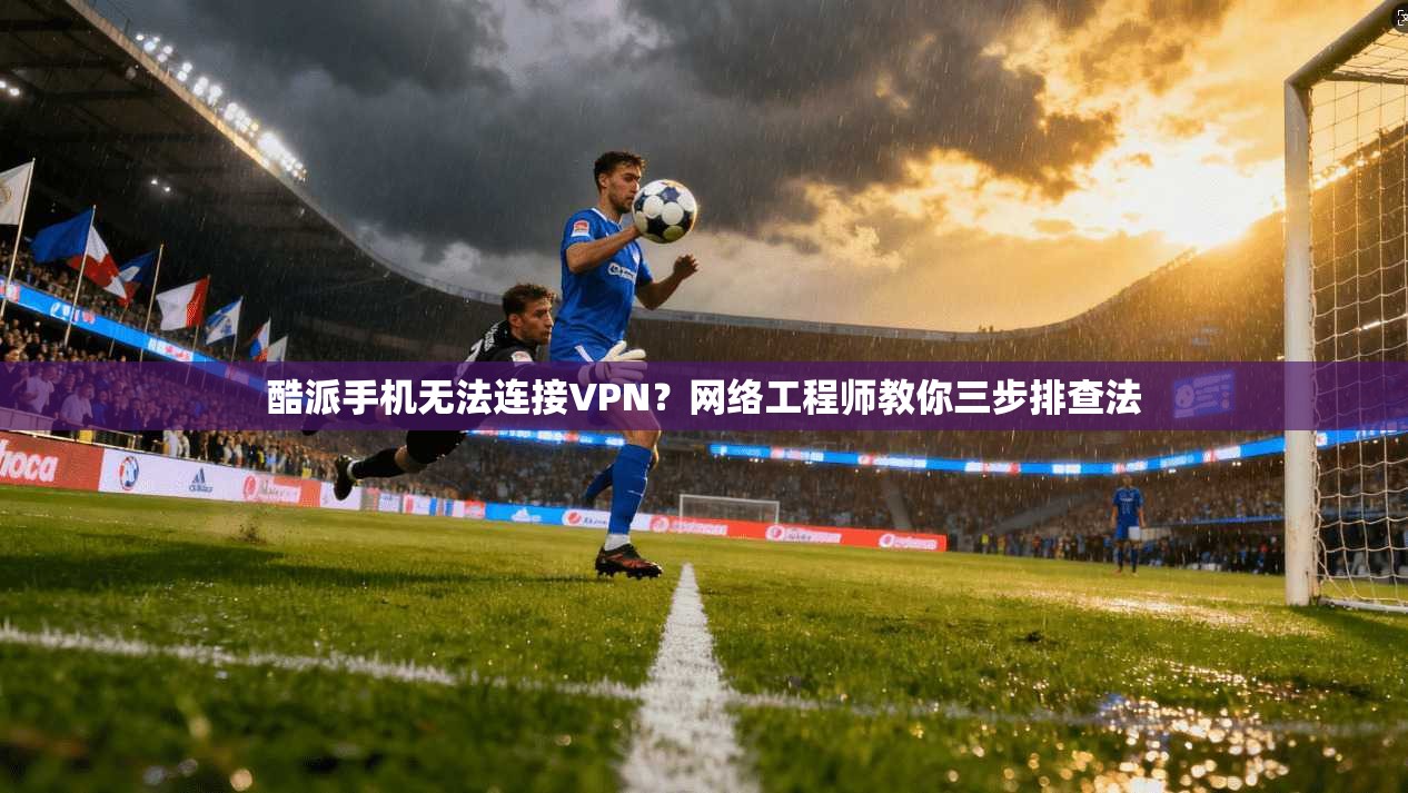 酷派手机无法连接VPN？网络工程师教你三步排查法