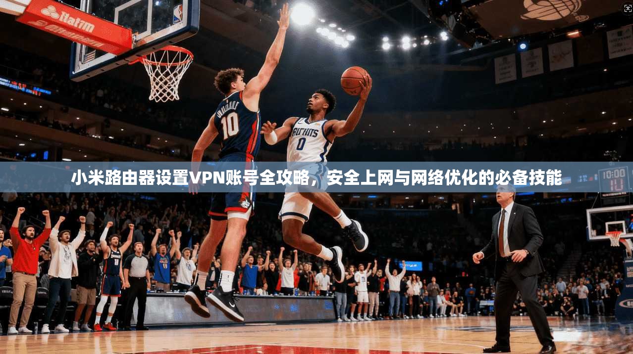 小米路由器设置VPN账号全攻略,安全上网与网络优化的必备技能
