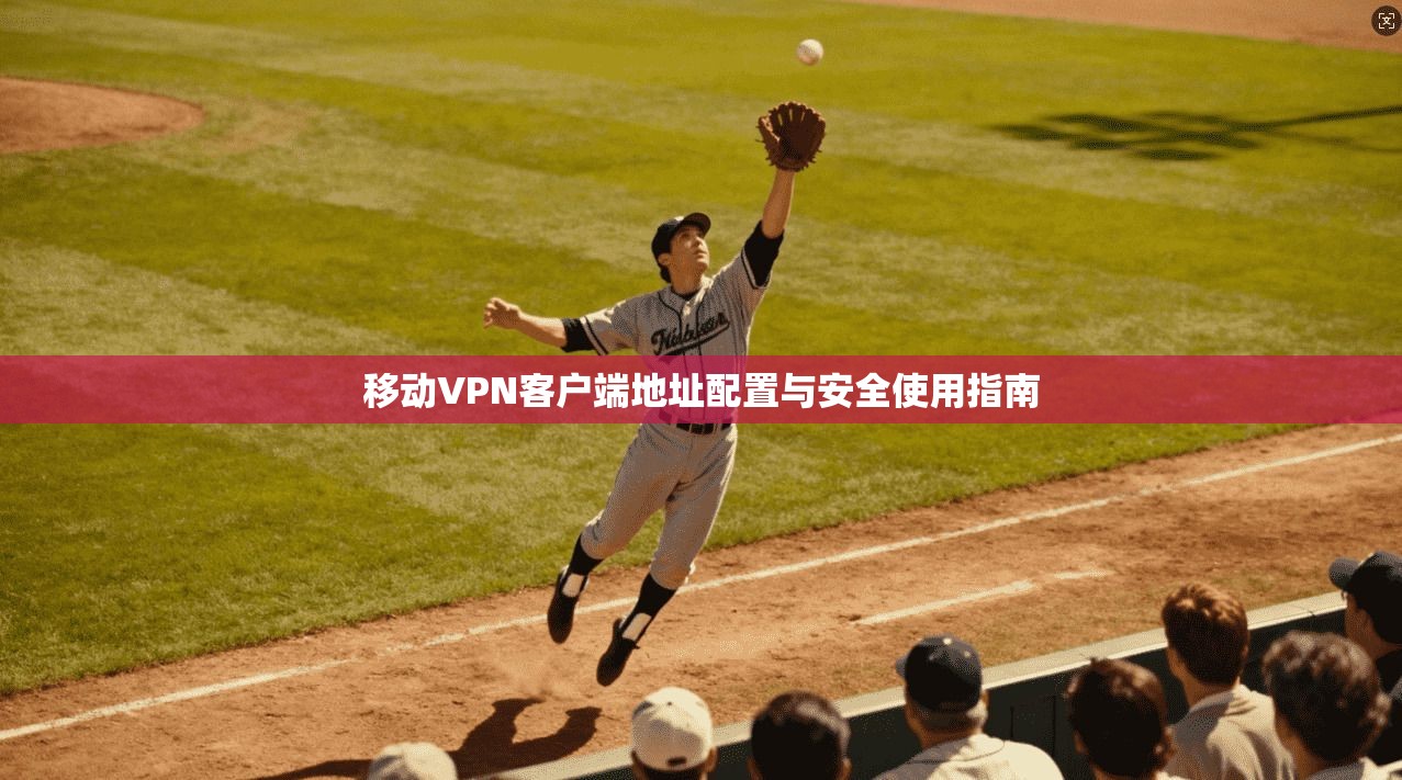 移动VPN客户端地址配置与安全使用指南