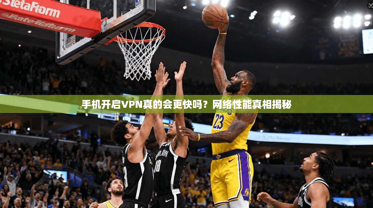 手机开启VPN真的会更快吗？网络性能真相揭秘