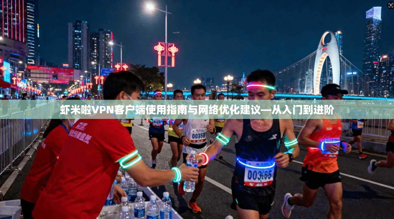虾米啦VPN客户端使用指南与网络优化建议—从入门到进阶