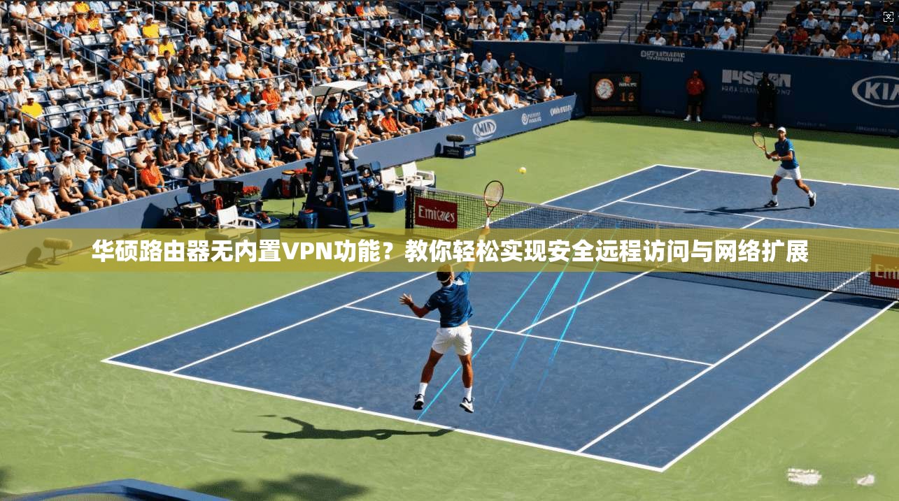华硕路由器无内置VPN功能？教你轻松实现安全远程访问与网络扩展