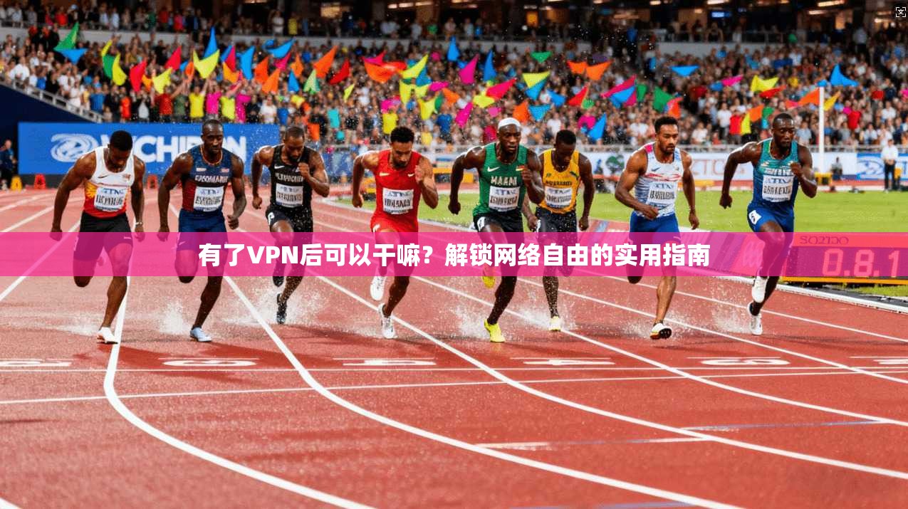 有了VPN后可以干嘛?解锁网络自由的实用指南