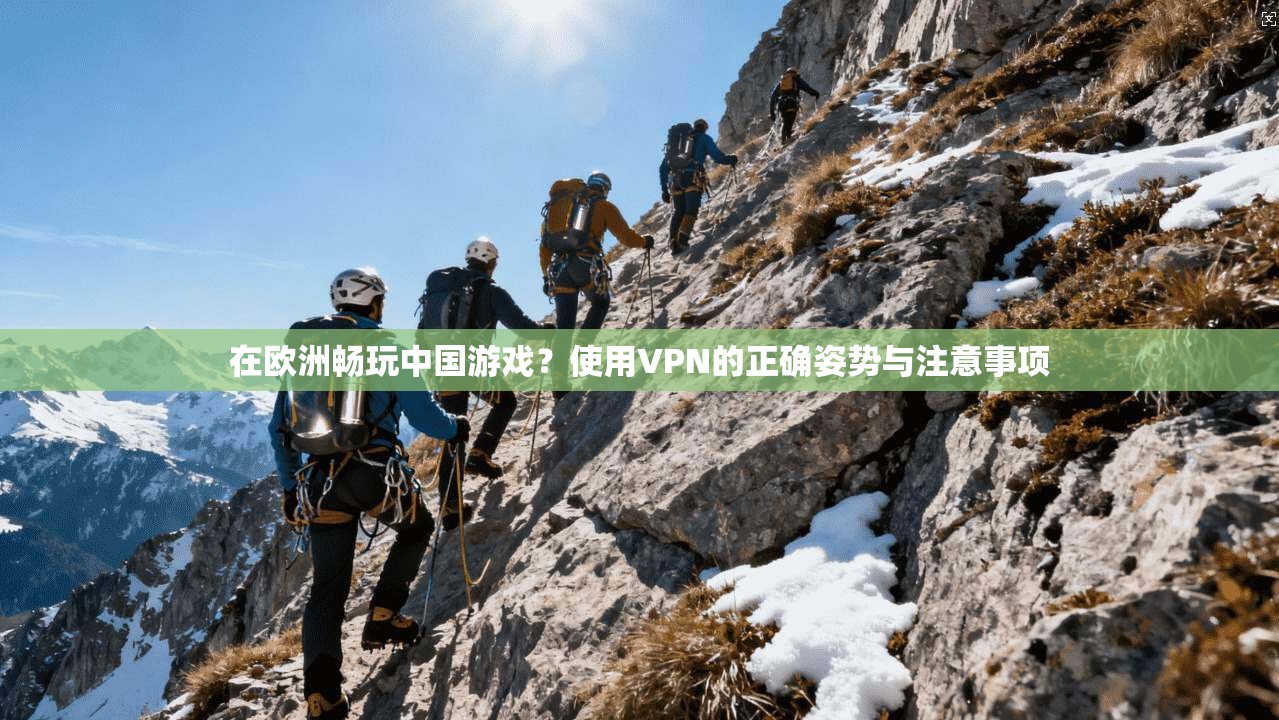 在欧洲畅玩中国游戏？使用VPN的正确姿势与注意事项
