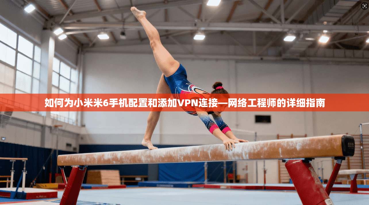 如何为小米米6手机配置和添加VPN连接—网络工程师的详细指南