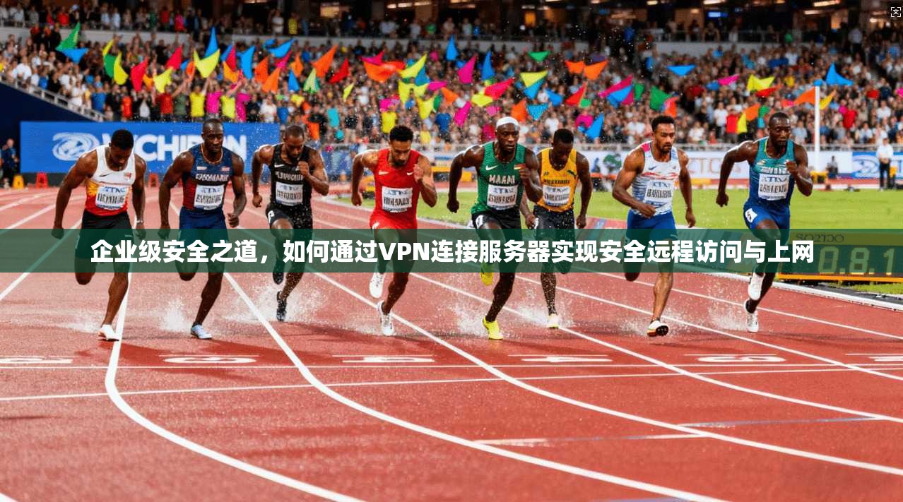 企业级安全之道，如何通过VPN连接服务器实现安全远程访问与上网