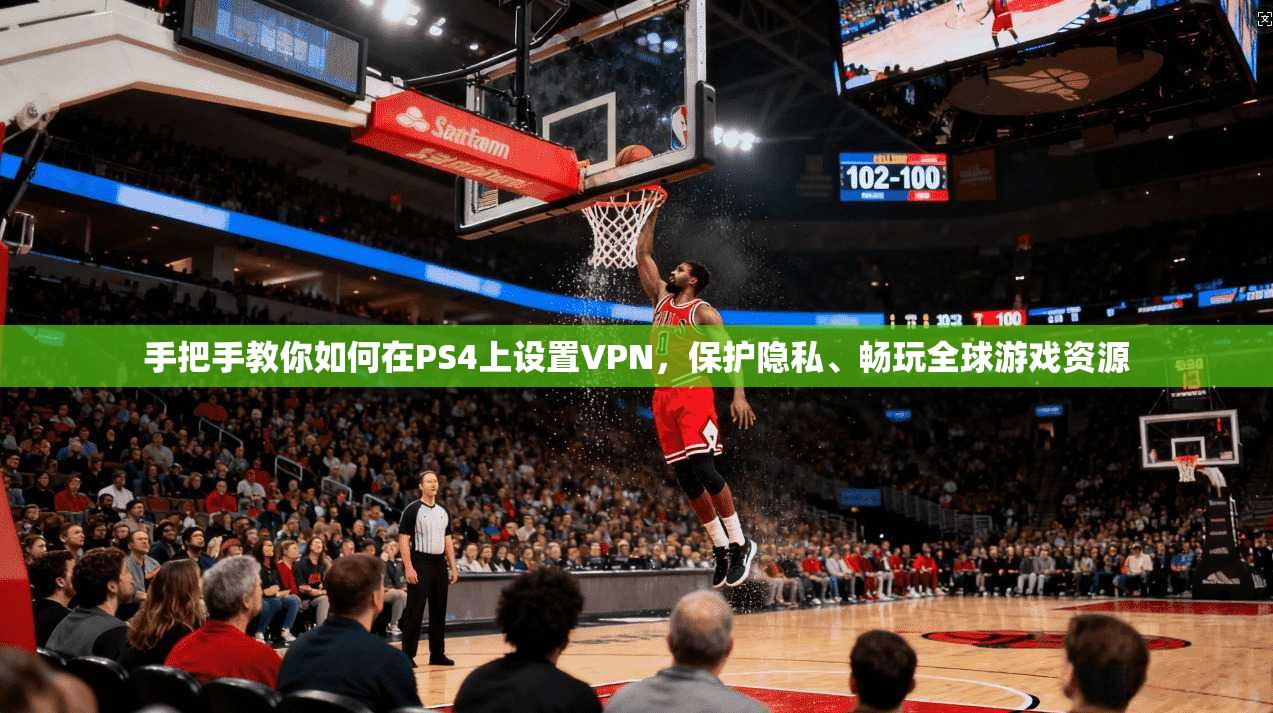 手把手教你如何在PS4上设置VPN，保护隐私、畅玩全球游戏资源