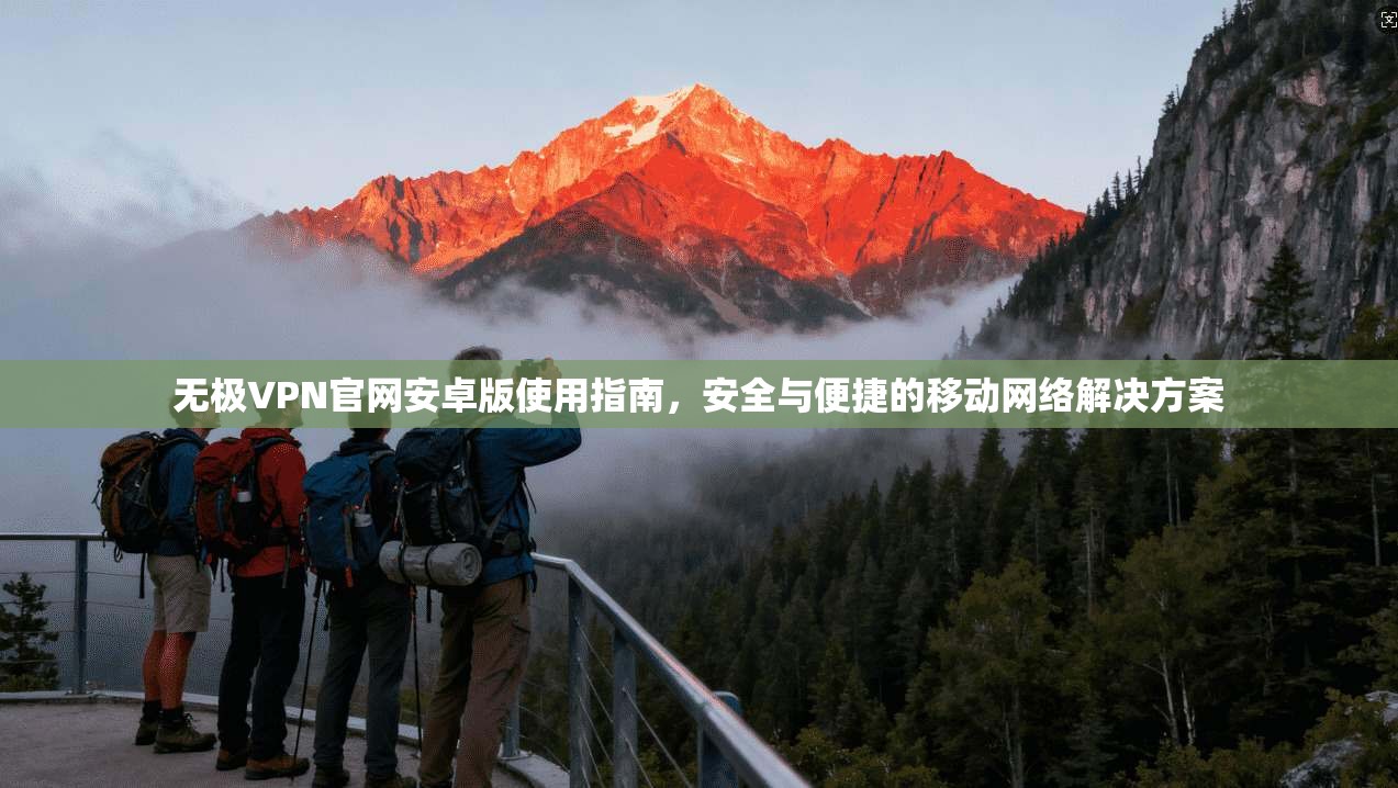 无极VPN官网安卓版使用指南，安全与便捷的移动网络解决方案