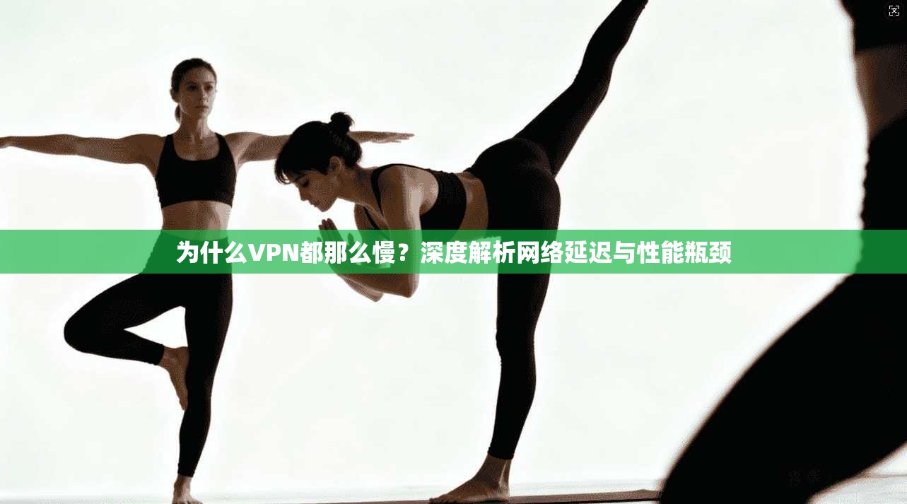 为什么VPN都那么慢？深度解析网络延迟与性能瓶颈