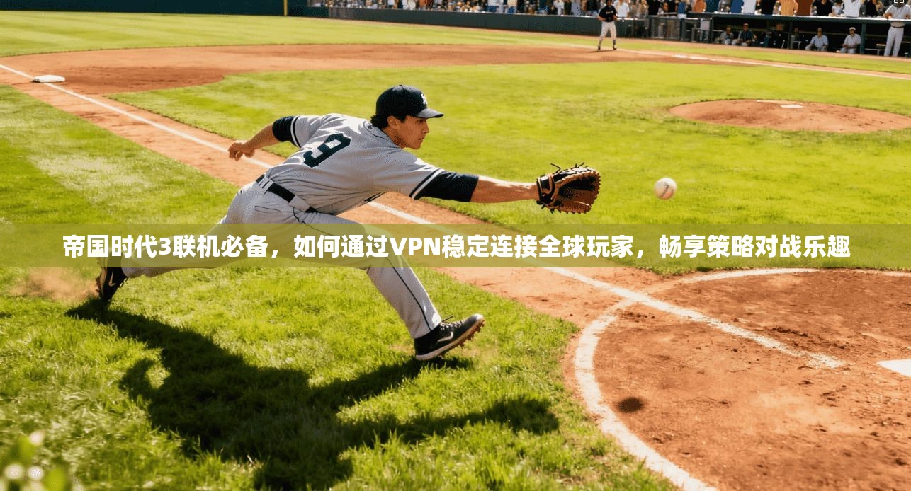 帝国时代3联机必备，如何通过VPN稳定连接全球玩家，畅享策略对战乐趣