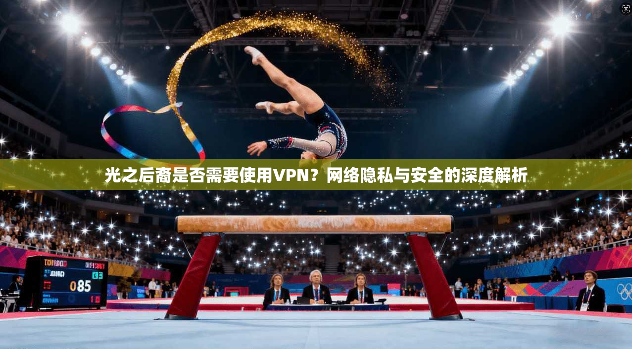光之后裔是否需要使用VPN?网络隐私与安全的深度解析
