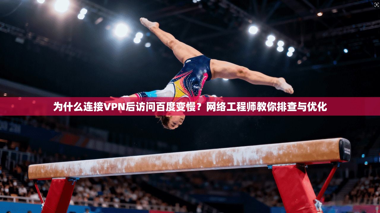 为什么连接VPN后访问百度变慢？网络工程师教你排查与优化