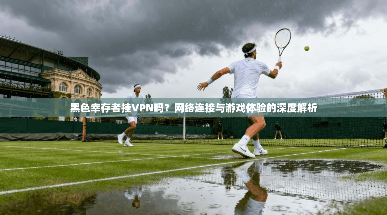 黑色幸存者挂VPN吗？网络连接与游戏体验的深度解析