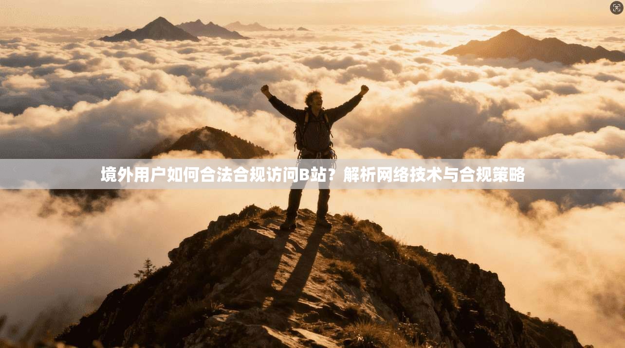 境外用户如何合法合规访问B站？解析网络技术与合规策略