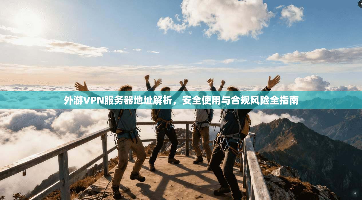 外游VPN服务器地址解析，安全使用与合规风险全指南