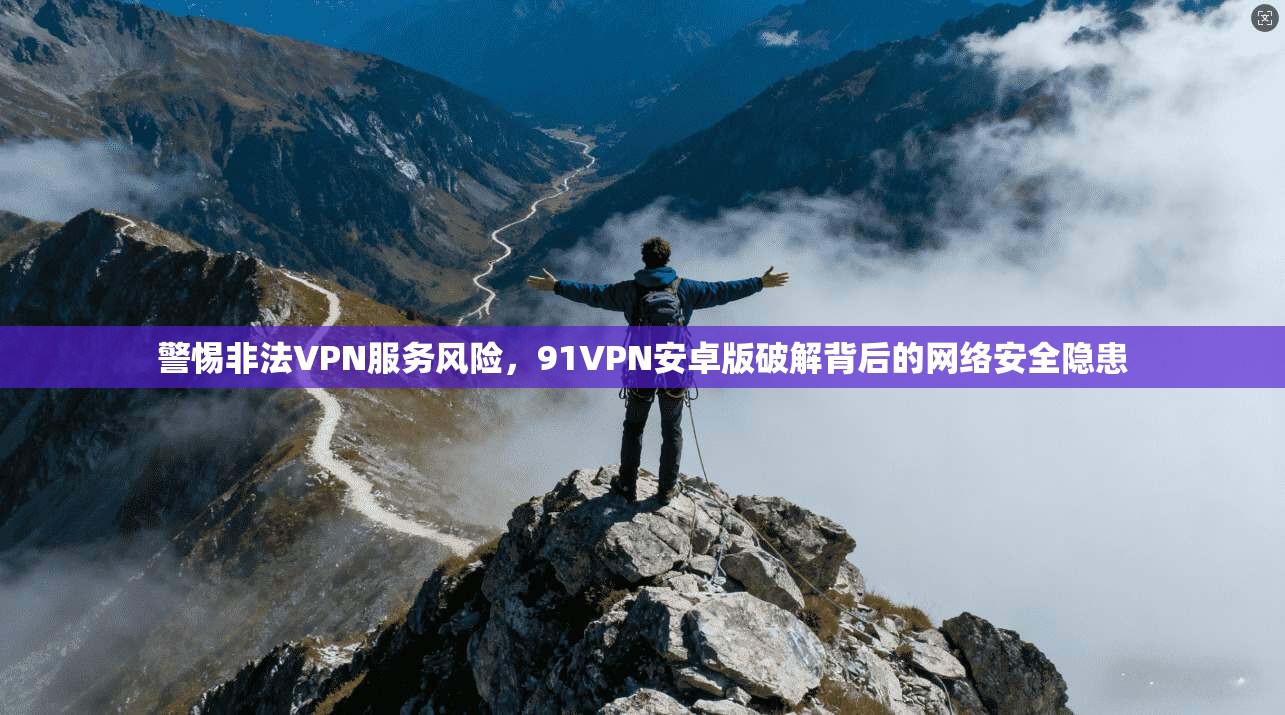 警惕非法VPN服务风险，91VPN安卓版破解背后的网络安全隐患