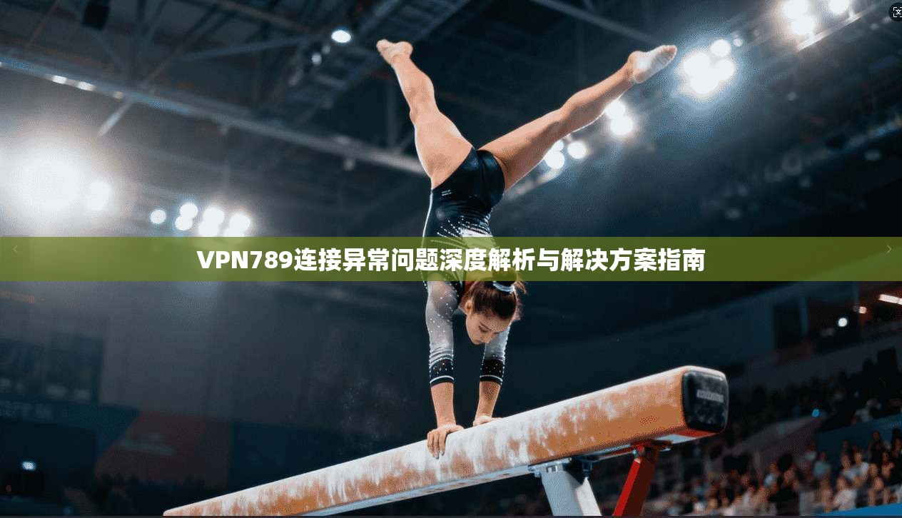 VPN789连接异常问题深度解析与解决方案指南