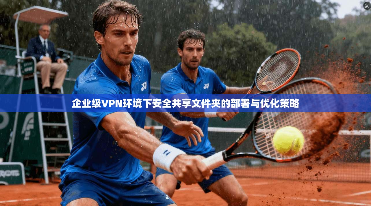 企业级VPN环境下安全共享文件夹的部署与优化策略