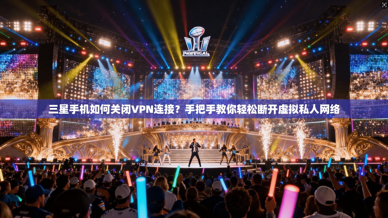 三星手机如何关闭VPN连接？手把手教你轻松断开虚拟私人网络