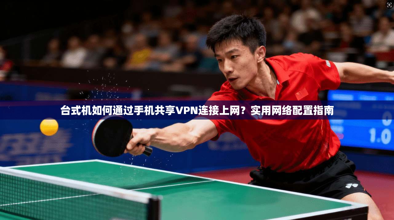 台式机如何通过手机共享VPN连接上网？实用网络配置指南