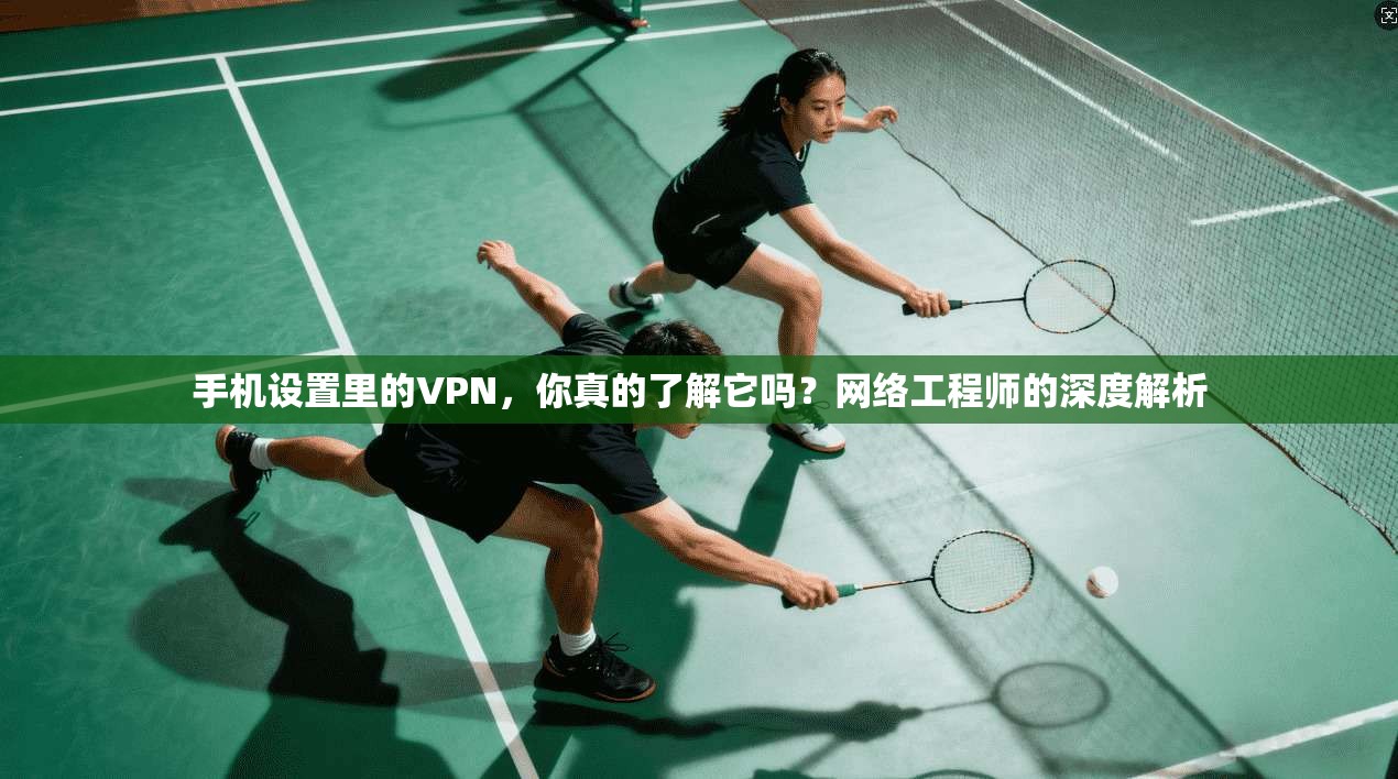 手机设置里的VPN，你真的了解它吗？网络工程师的深度解析