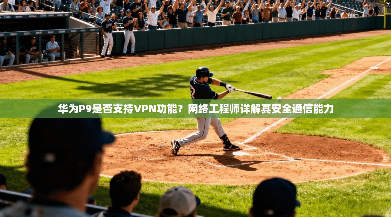 华为P9是否支持VPN功能？网络工程师详解其安全通信能力