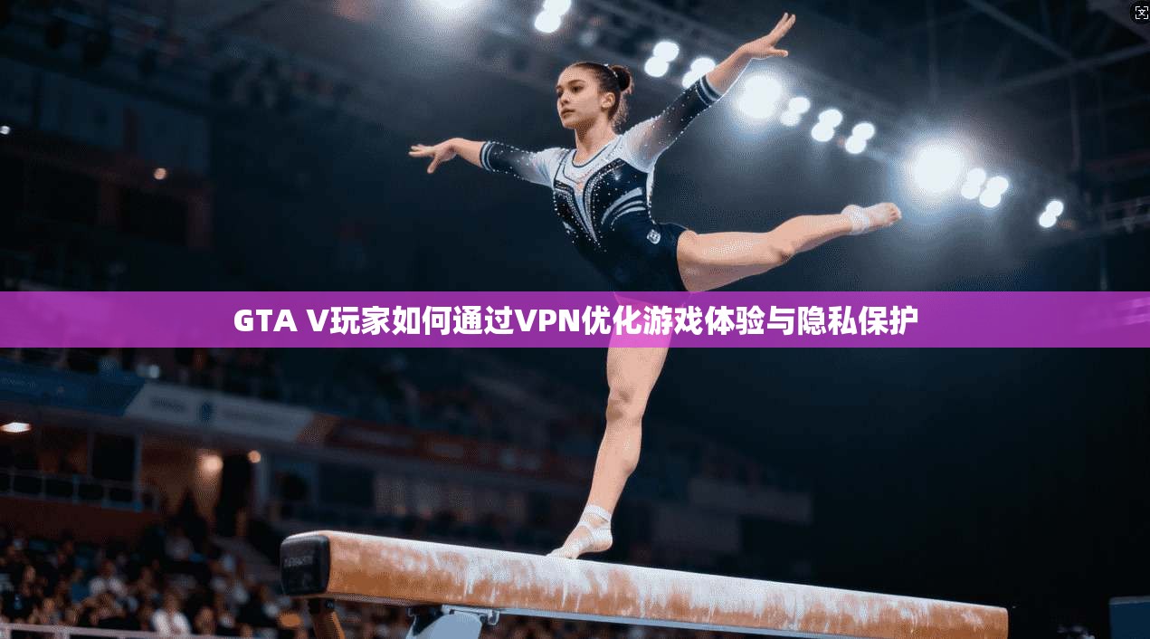 GTA V玩家如何通过VPN优化游戏体验与隐私保护