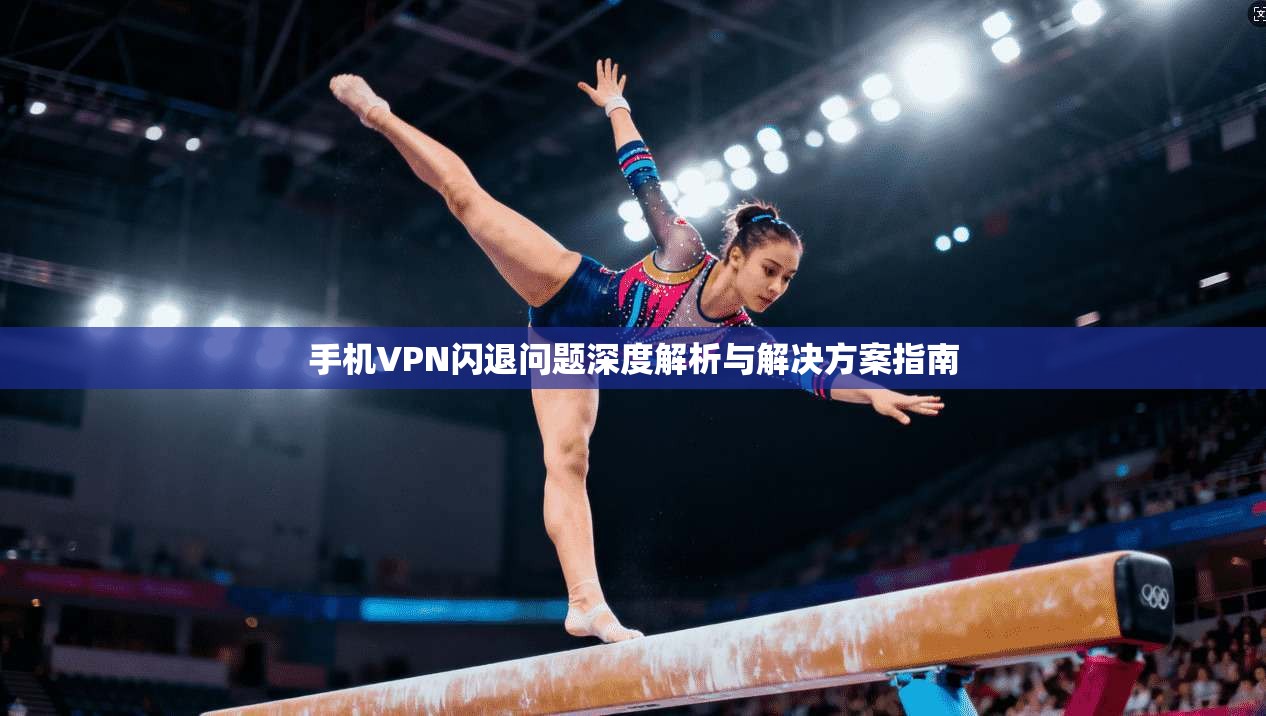 手机VPN闪退问题深度解析与解决方案指南