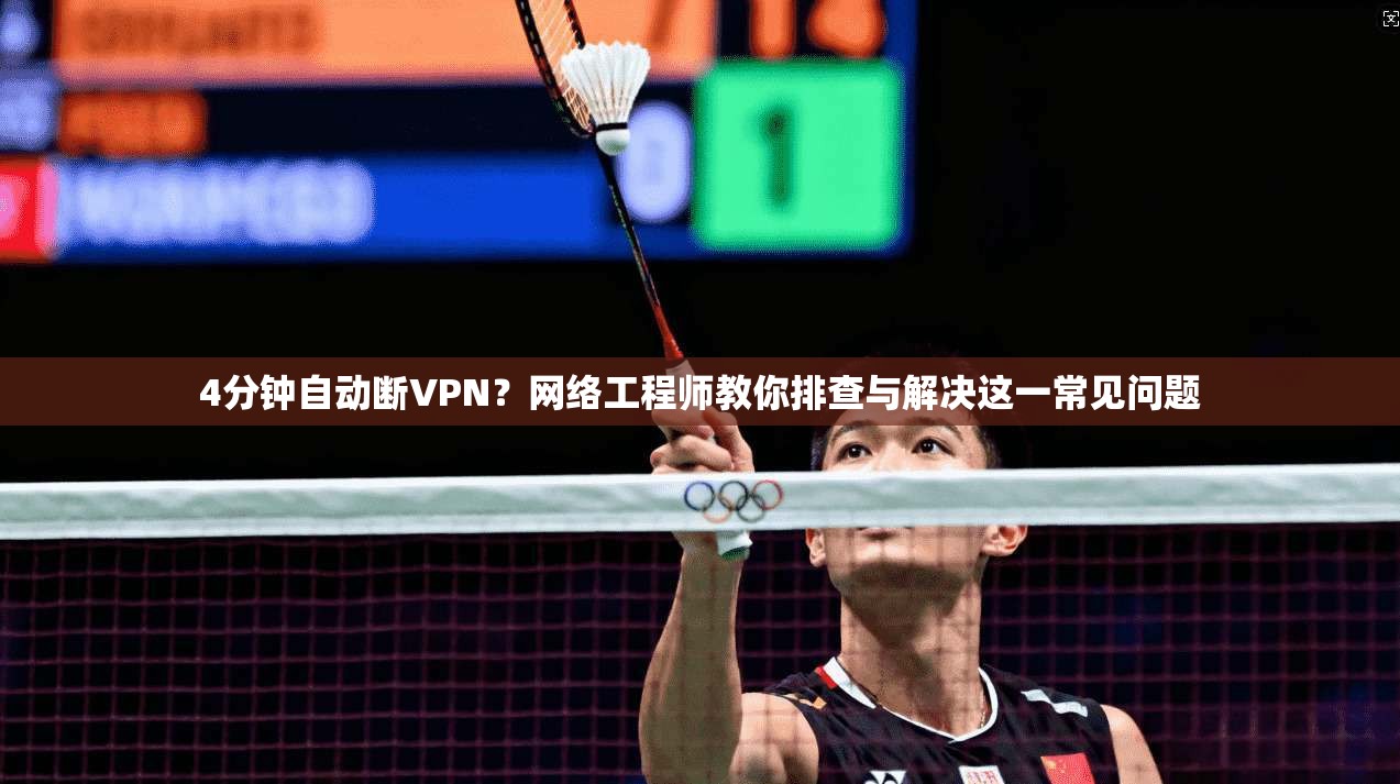 4分钟自动断VPN？网络工程师教你排查与解决这一常见问题